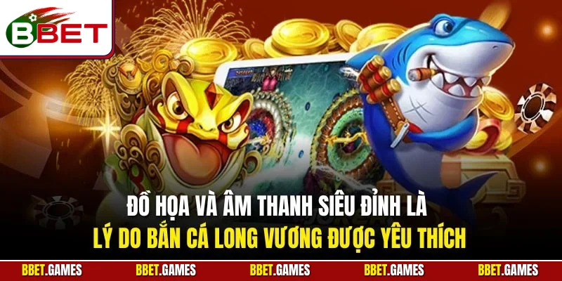 Đồ họa và âm thanh siêu đỉnh là lý do bắn cá Long Vương được yêu thích