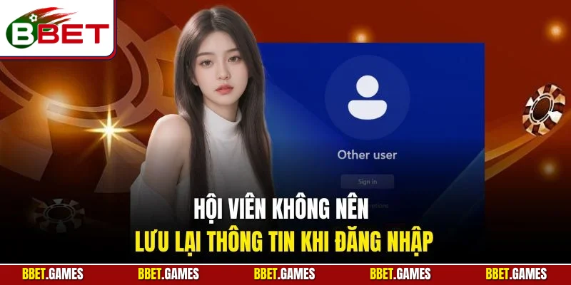 Hội viên không nên lưu lại thông tin khi đăng nhập